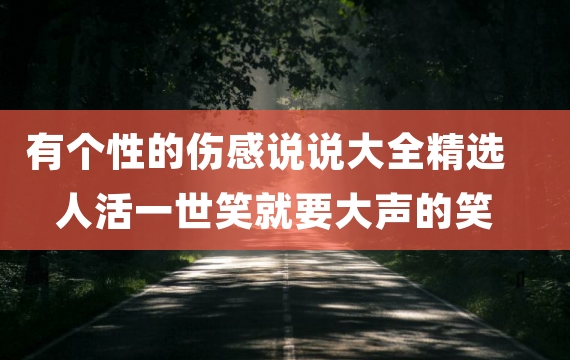 有个性的伤感说说大全精选 人活一世笑就要大声的笑