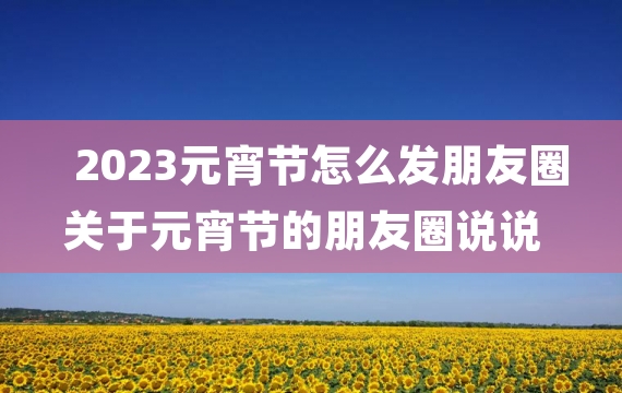 2023元宵节怎么发朋友圈 关于元宵节的朋友圈说说