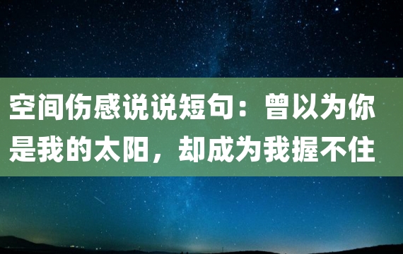 空间伤感说说短句：曾以为你是我的太阳，却成为我握不住的流光