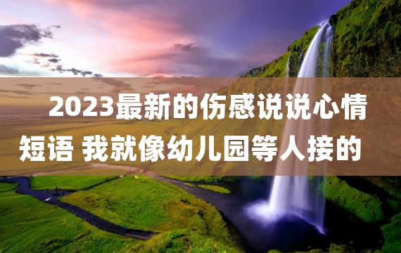 2023最新的伤感说说心情短语 我就像幼儿园等人接的小朋友
