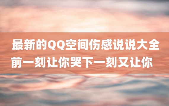 最新的QQ空间伤感说说大全 前一刻让你哭下一刻又让你笑