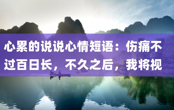 心累的说说心情短语：伤痛不过百日长，不久之后，我将视你为平常