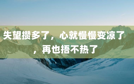 失望攒多了，心就慢慢变凉了，再也捂不热了