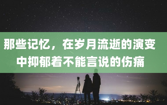 那些记忆，在岁月流逝的演变中抑郁着不能言说的伤痛