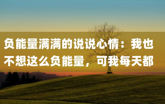 负能量满满的说说心情：我也不想这么负能量，可我每天都很丧