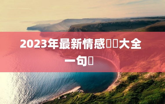 2023年最新情感語錄大全一句話