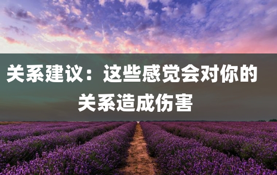关系建议：这些感觉会对你的关系造成伤害